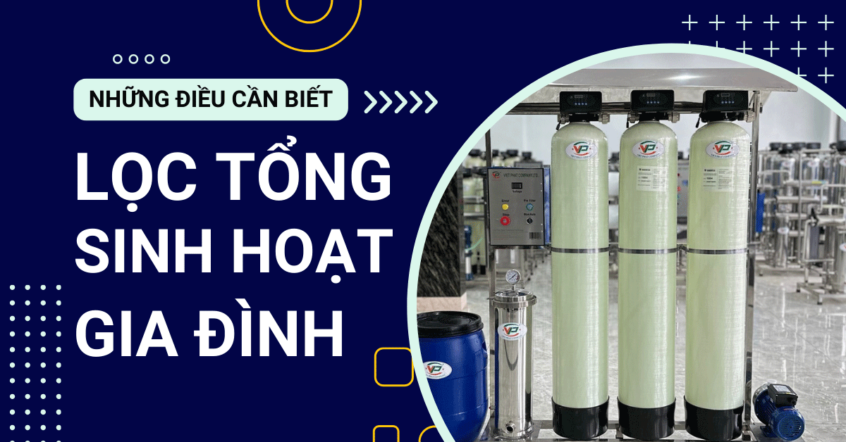 Hệ thống lọc tổng sinh hoạt gia đình bạn cần biết trước khi mua máy lọc nước tổng sinh hoạt