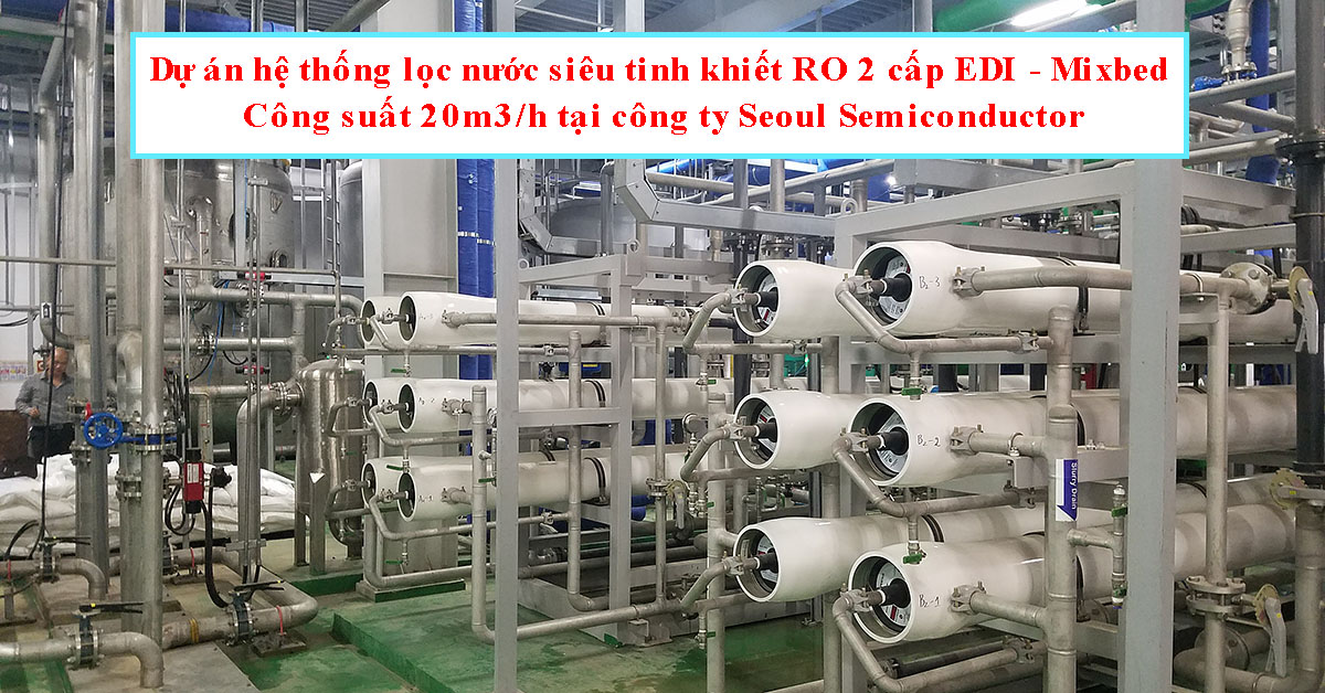 Hệ thống lọc nước siêu tinh khiết RO 2 cấp EDI + Mixbed tại công ty Seoul Semiconductor