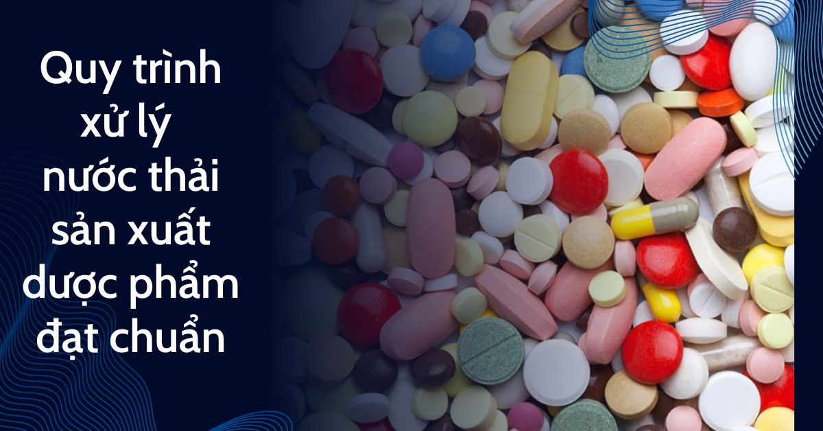 Quy trình xử lý nước thải sản xuất dược phẩm đạt chuẩn