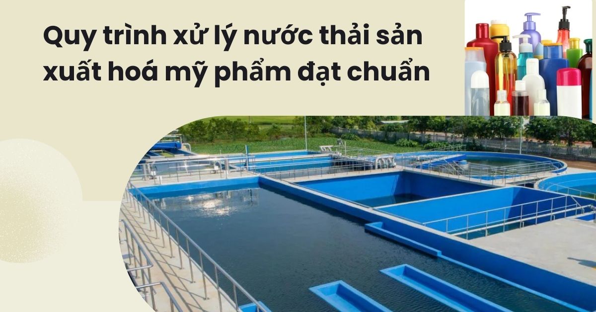 Quy trình xử lý nước thải sản xuất hóa mỹ phẩm đạt chuẩn