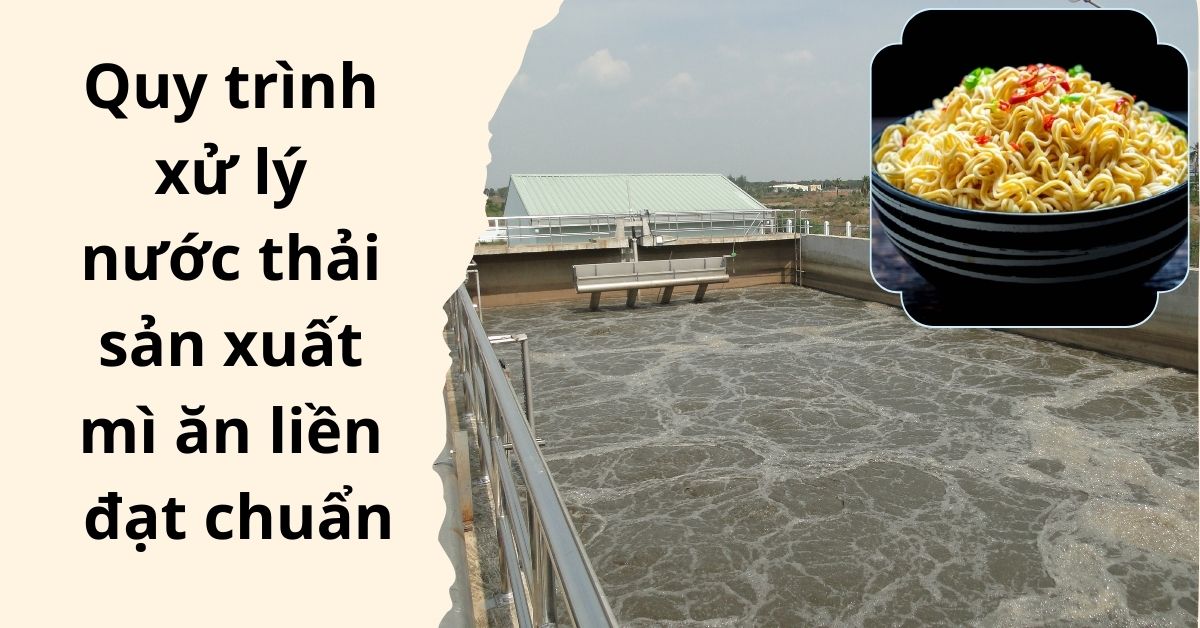 Quy trình xử lý nước thải sản xuất mì ăn liền đạt chuẩn