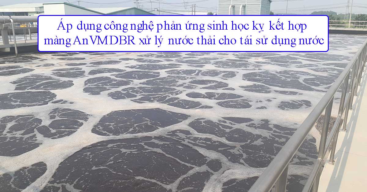 Áp dụng công nghệ phản ứng sinh học kỵ khí kết hợp màng AnVMDBR xử lý nước thải cho tái sử dụng nước