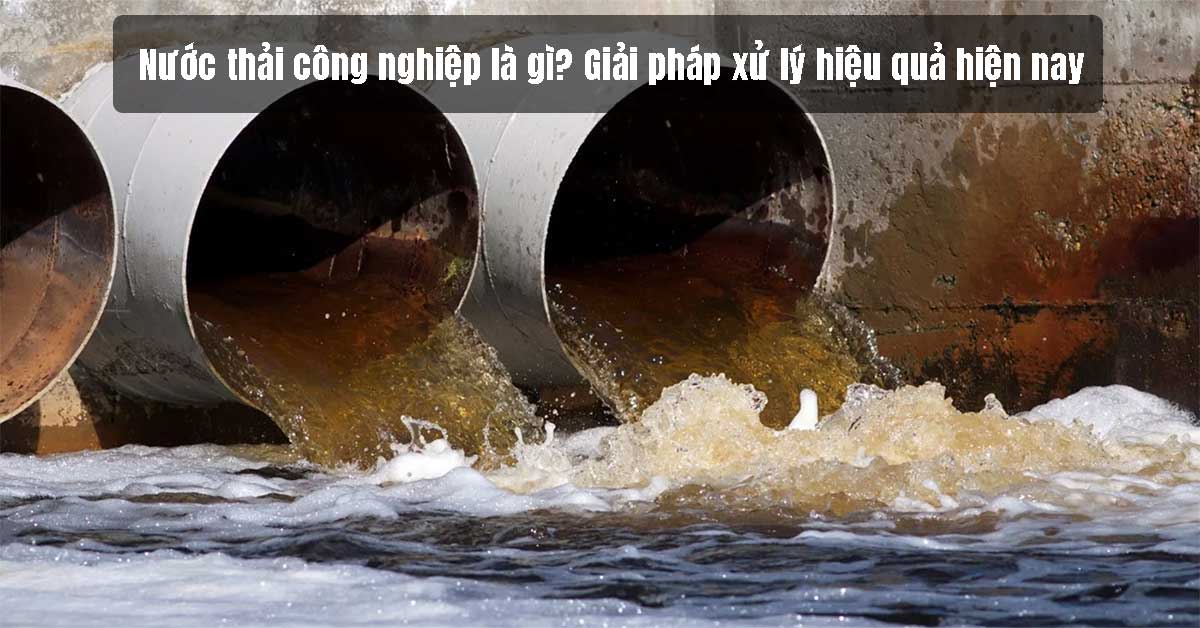 Nước thải công nghiệp là gì? Giải pháp xử lý hiệu quả hiện nay