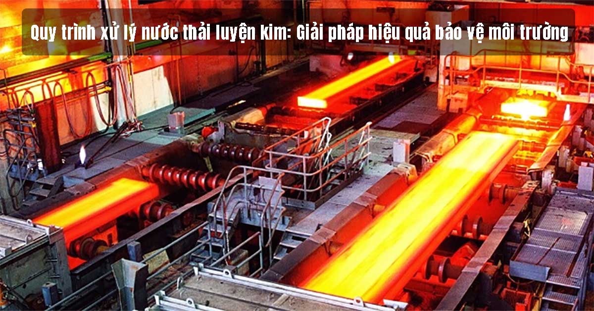 Quy trình xử lý nước thải luyện kim: Giải pháp hiệu quả bảo vệ môi trường