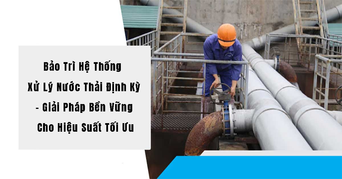 Bảo Trì Hệ Thống Xử Lý Nước Thải Định Kỳ: Giải Pháp Bền Vững Cho Hiệu Suất Tối Ưu