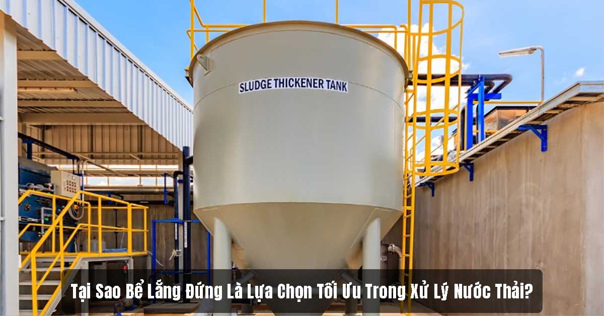 Tại Sao Bể Lắng Đứng Là Lựa Chọn Tối Ưu Trong Xử Lý Nước Thải?