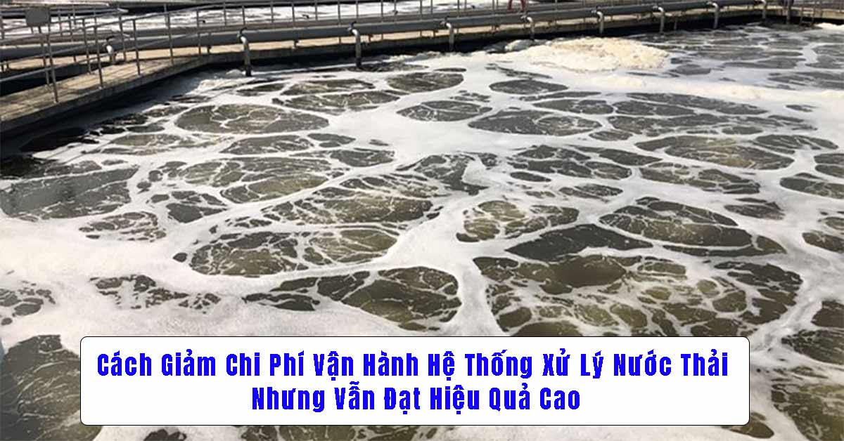 Cách Giảm Chi Phí Vận Hành Hệ Thống Xử Lý Nước Thải Nhưng Vẫn Đạt Hiệu Quả Cao