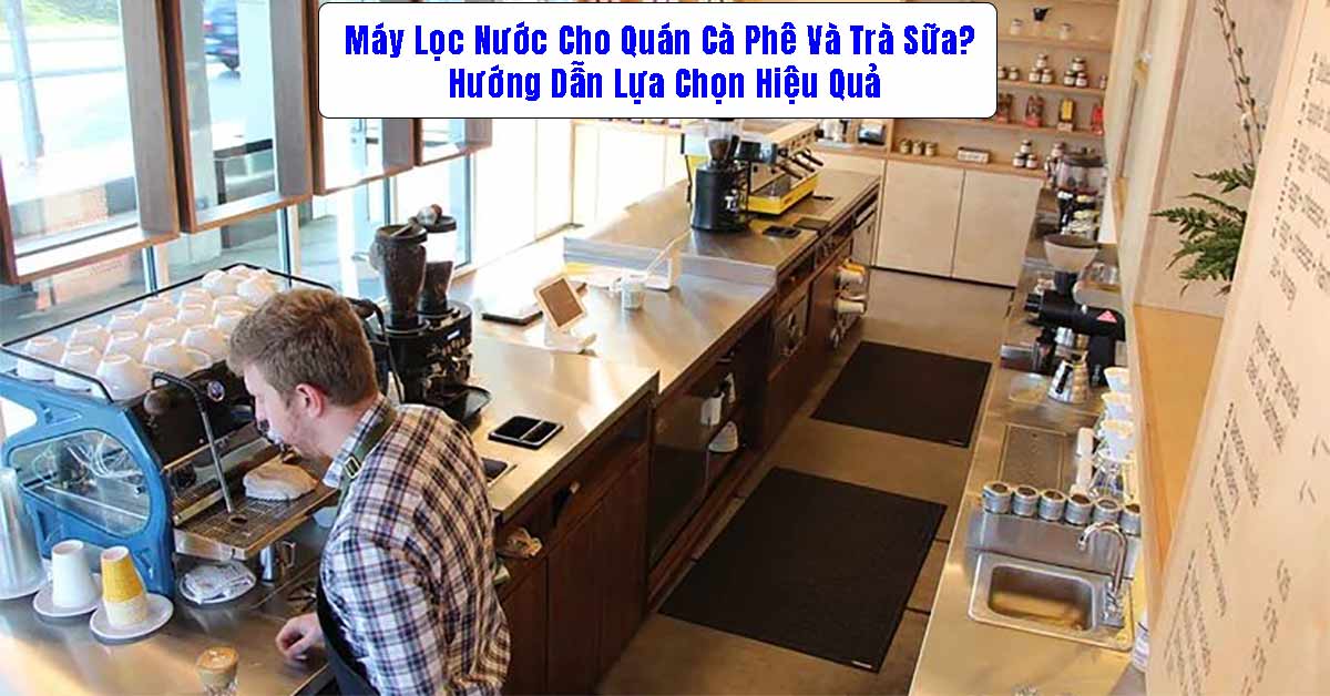 Máy Lọc Nước Cho Quán Cà Phê Và Trà Sữa? Hướng Dẫn Lựa Chọn Hiệu Quả