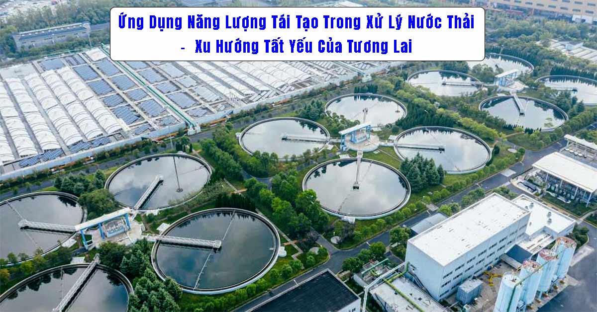 Ứng Dụng Năng Lượng Tái Tạo Trong Xử Lý Nước Thải – Xu Hướng Tất Yếu Của Tương Lai