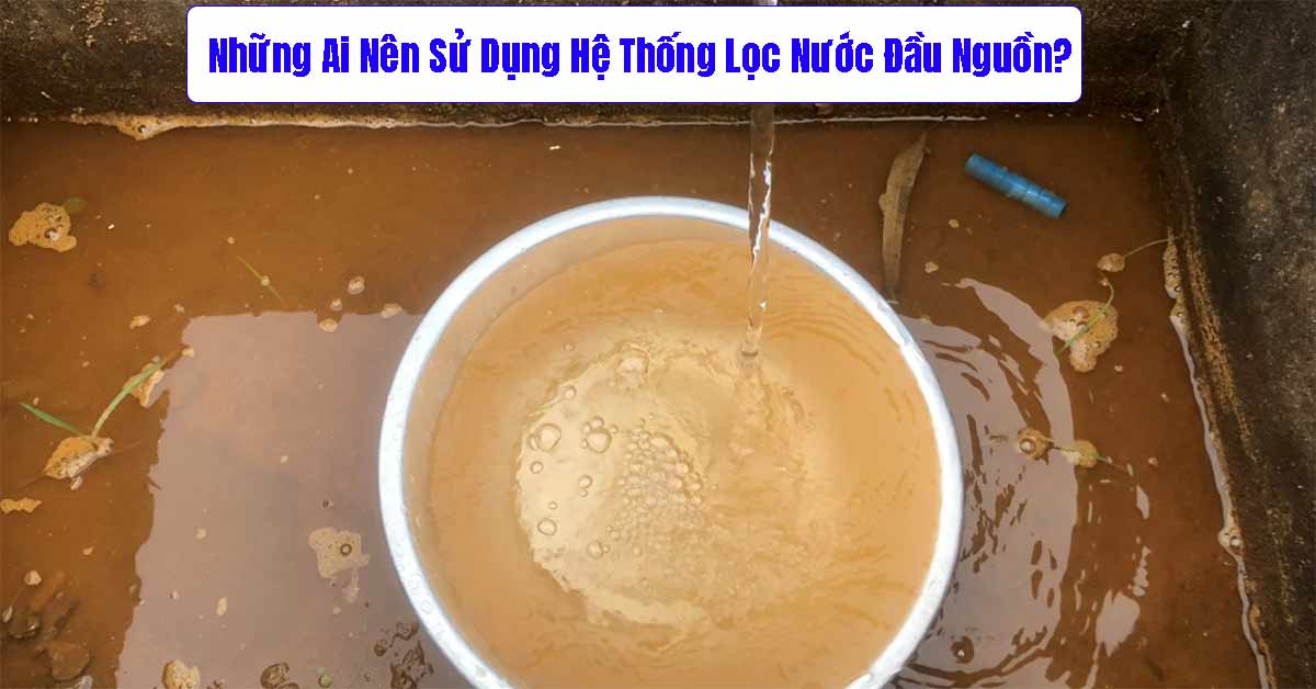 Những Ai Nên Sử Dụng Hệ Thống Lọc Nước Đầu Nguồn?