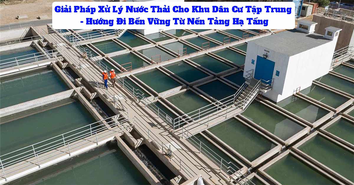 Giải Pháp Xử Lý Nước Thải Khu Dân Cư Tập Trung - Hướng Đi Bền Vững Từ Nền Tảng Hạ Tầng