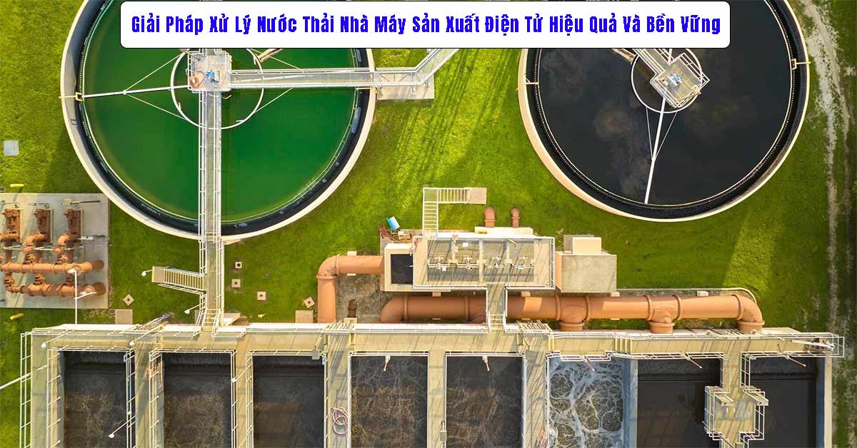 Giải Pháp Xử Lý Nước Thải Nhà Máy Sản Xuất Điện Tử Hiệu Quả Và Bền Vững