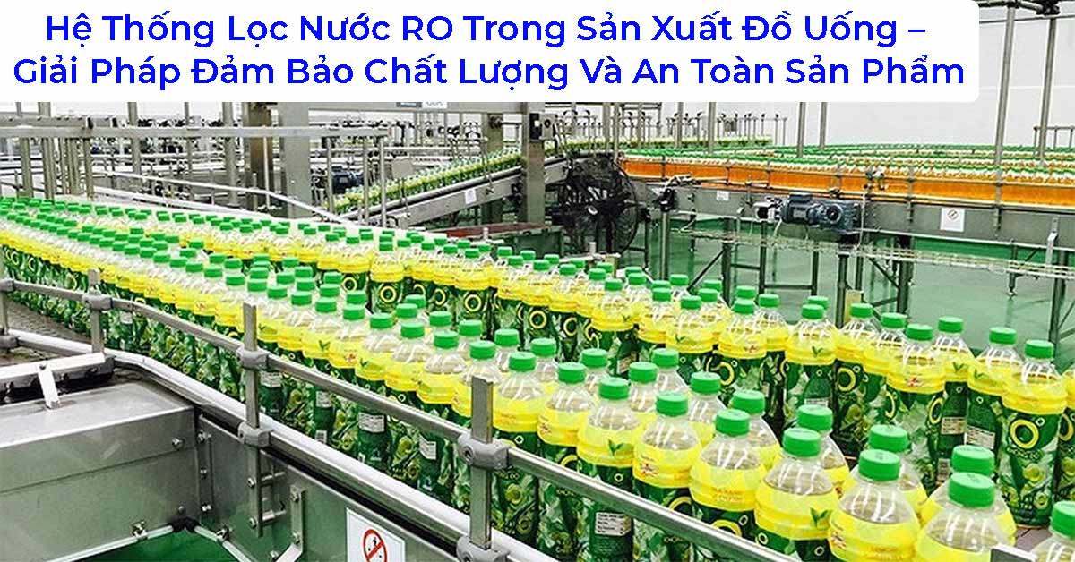 Hệ Thống Lọc Nước RO Trong Sản Xuất Đồ Uống – Giải Pháp Đảm Bảo Chất Lượng Và An Toàn Sản Phẩm