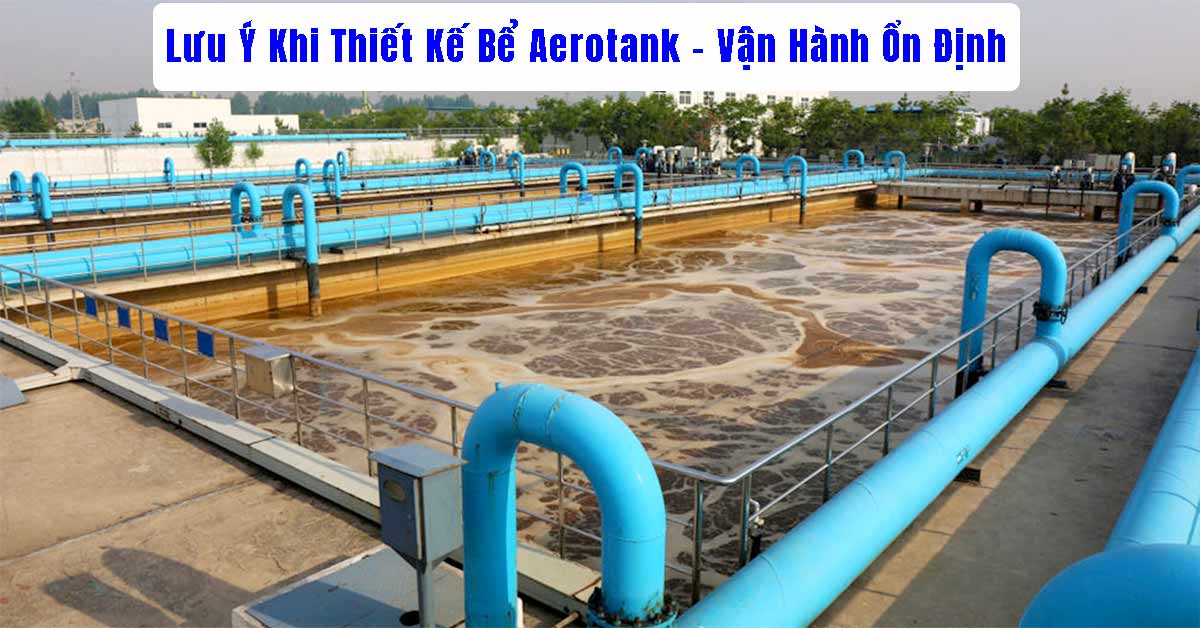 Lưu Ý Khi Thiết Kế Bể Aerotank – Kiểm Soát Hiệu Quả Xử Lý Và Vận Hành Ổn Định