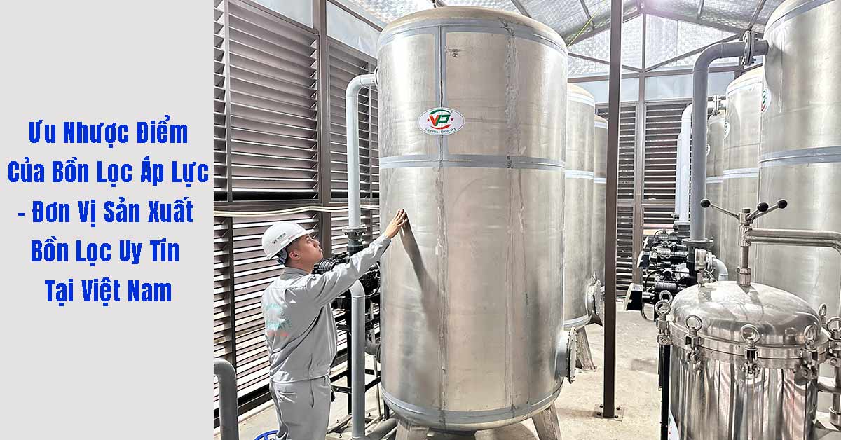 Ưu Nhược Điểm Của Bồn Lọc Áp Lực Và Đơn Vị Sản Xuất Uy Tín Tại Việt Nam