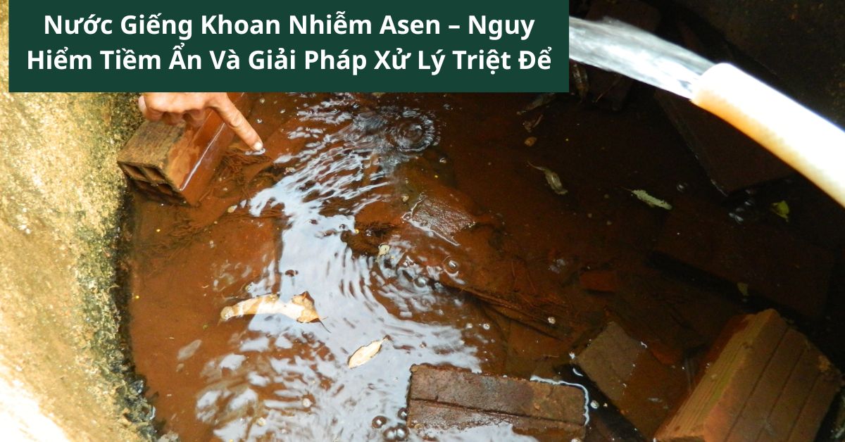Nước Giếng Khoan Nhiễm Asen – Nguy Hiểm Tiềm Ẩn Và Giải Pháp Xử Lý Triệt Để