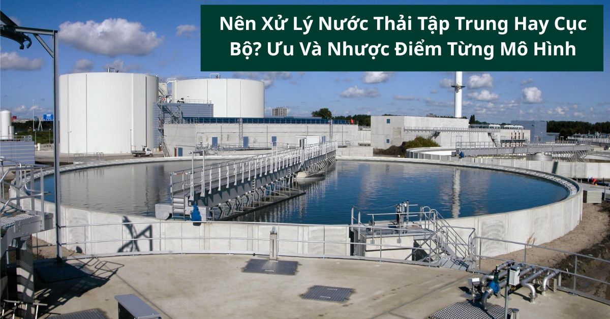 Nên Xử Lý Nước Thải Tập Trung Hay Cục Bộ? Ưu Và Nhược Điểm Từng Mô Hình
