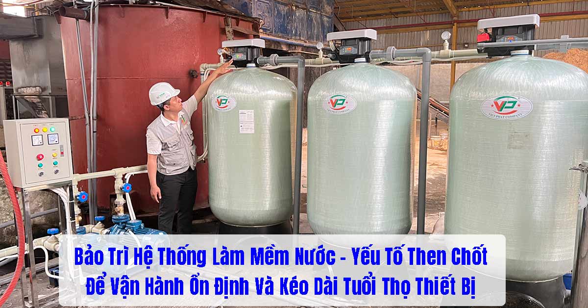 Bảo Trì Hệ Thống Làm Mềm Nước – Yếu Tố Then Chốt Để Vận Hành Ổn Định Và Kéo Dài Tuổi Thọ Thiết Bị