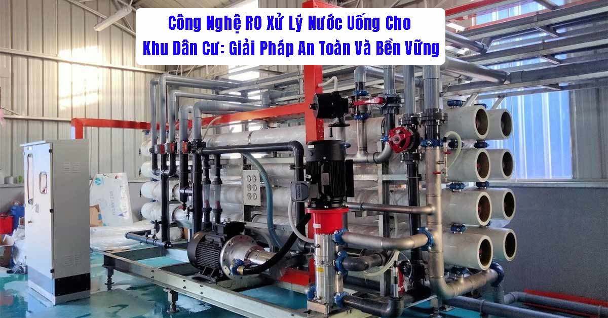 Công Nghệ RO Xử Lý Nước Uống Cho Khu Dân Cư: Giải Pháp An Toàn Và Bền Vững
