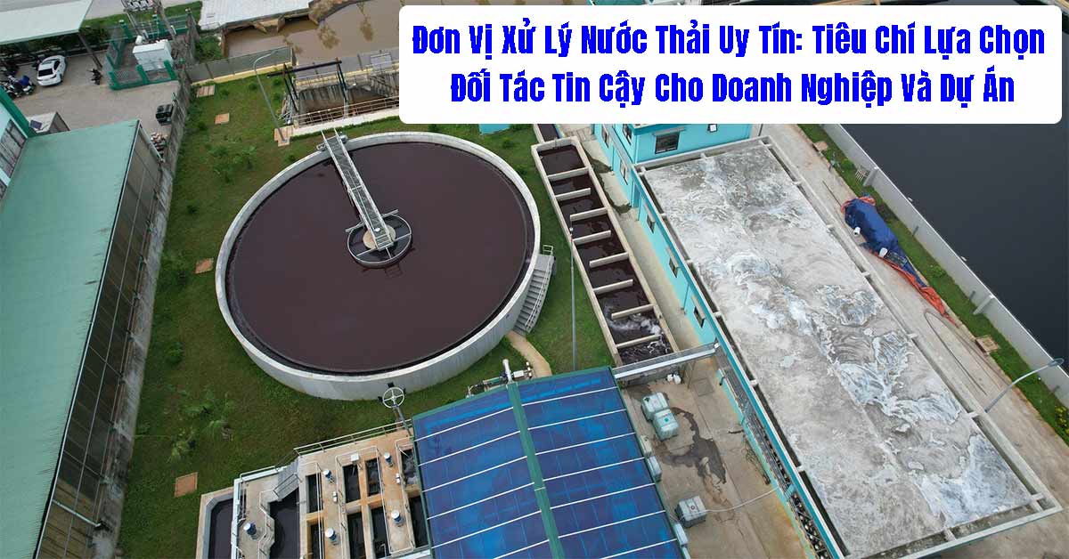 Đơn Vị Xử Lý Nước Thải: Cách Lựa Chọn Đối Tác Tin Cậy Cho Doanh Nghiệp Và Dự Án