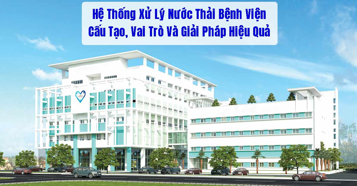 Hệ Thống Xử Lý Nước Thải Bệnh Viện: Cấu Tạo, Vai Trò Và Giải Pháp Hiệu Quả