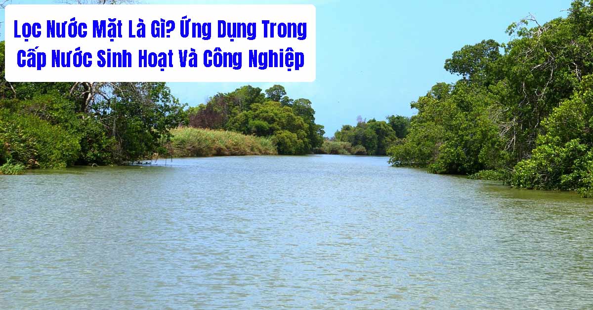 Lọc Nước Mặt Là Gì? Ứng Dụng Trong Cấp Nước Sinh Hoạt Và Công Nghiệp