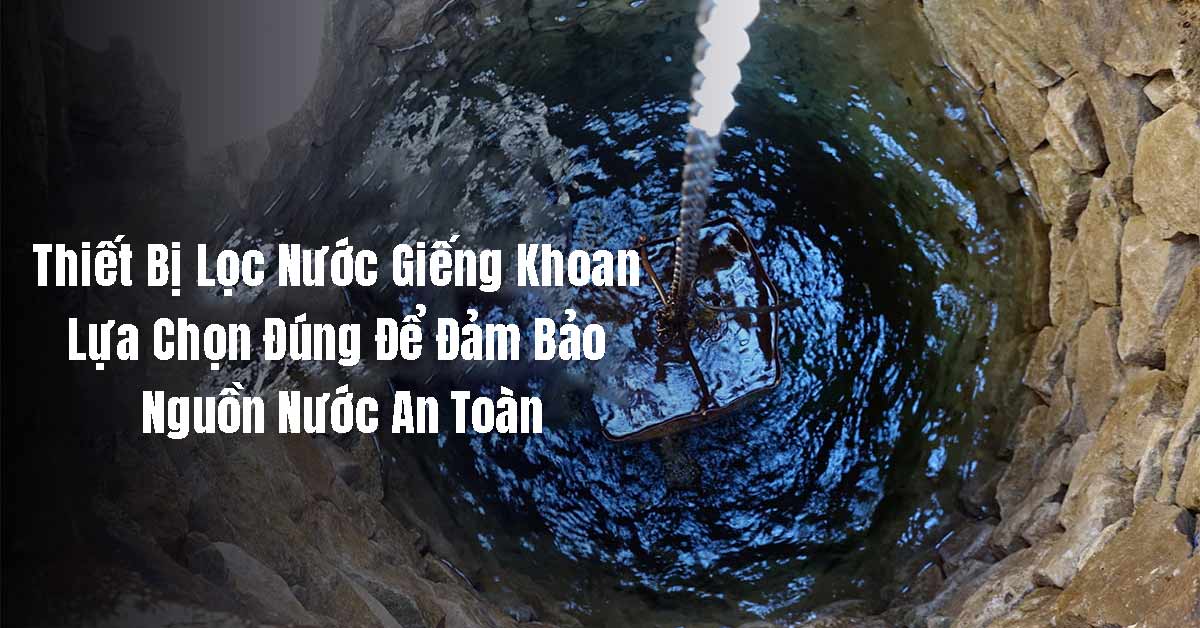 Thiết Bị Lọc Nước Giếng Khoan – Lựa Chọn Đúng Để Đảm Bảo Nguồn Nước An Toàn