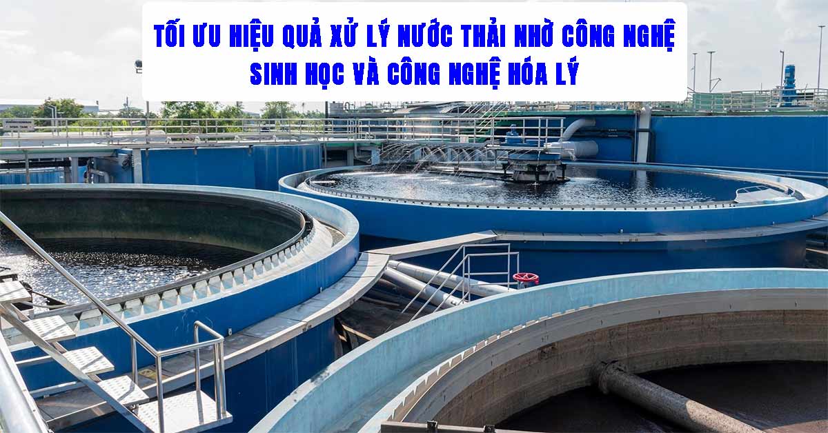 Tối Ưu Hiệu Quả Xử Lý Nước Thải Nhờ Công Nghệ Sinh Học Và Hóa Lý