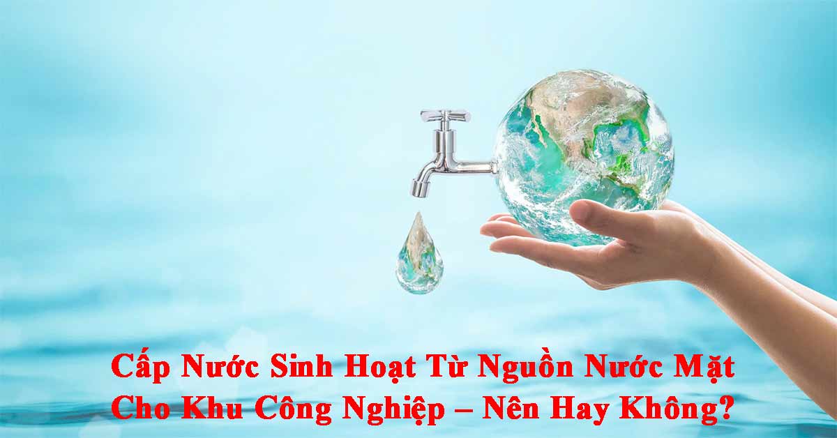 Cấp Nước Sinh Hoạt Từ Nguồn Nước Mặt Cho Khu Công Nghiệp – Nên Hay Không?