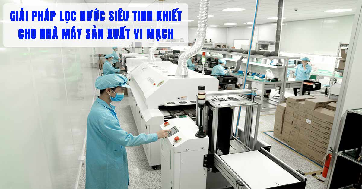 Giải Pháp Lọc Nước Siêu Tinh Khiết Cho Nhà Máy Sản Xuất Vi Mạch