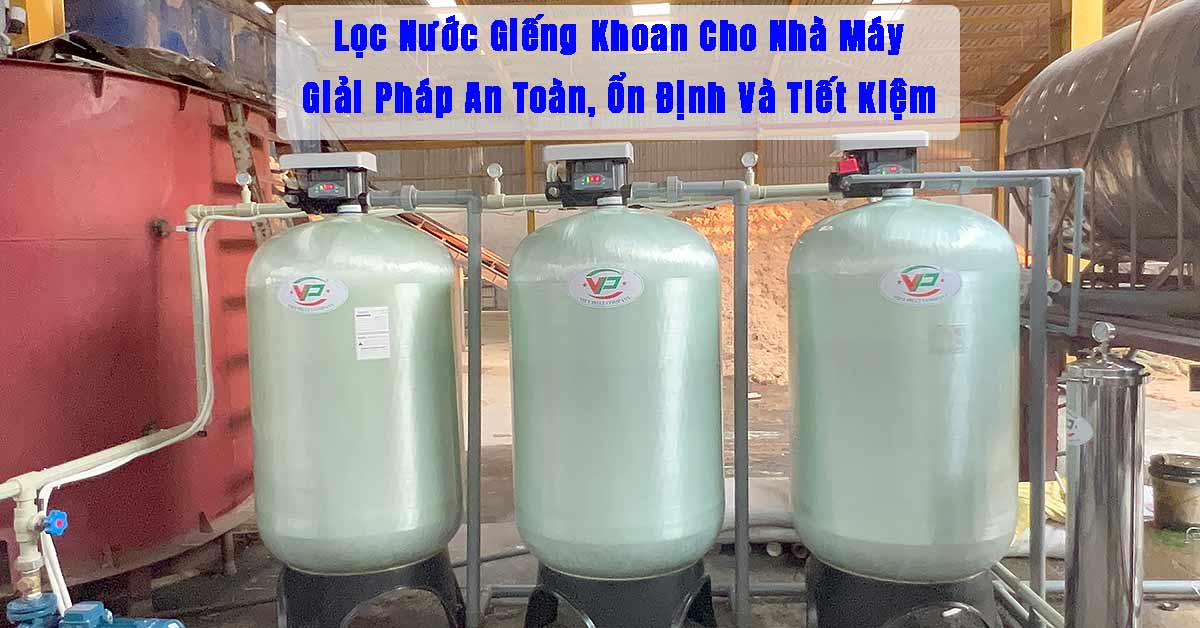 Lọc Nước Giếng Khoan Cho Nhà Máy – Giải Pháp An Toàn, Ổn Định Và Tiết Kiệm
