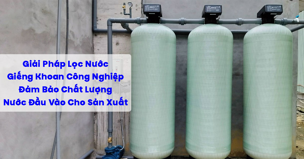 Giải Pháp Lọc Nước Giếng Khoan Công Nghiệp: Đảm Bảo Chất Lượng Nước Đầu Vào Cho Sản Xuất