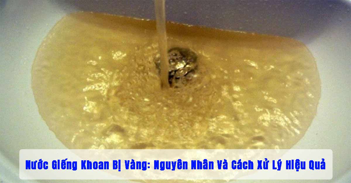 Nước Giếng Khoan Bị Vàng: Nguyên Nhân Và Cách Xử Lý Hiệu Quả