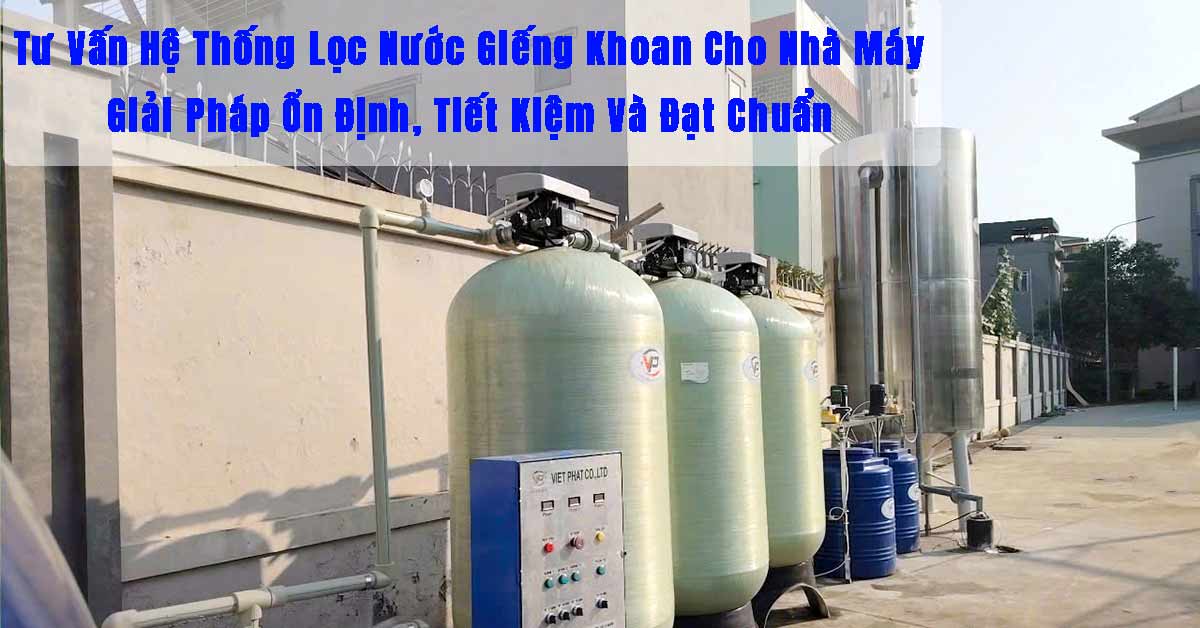 Tư Vấn Hệ Thống Lọc Nước Giếng Khoan Cho Nhà Máy – Giải Pháp Ổn Định, Tiết Kiệm Và Đạt Chuẩn