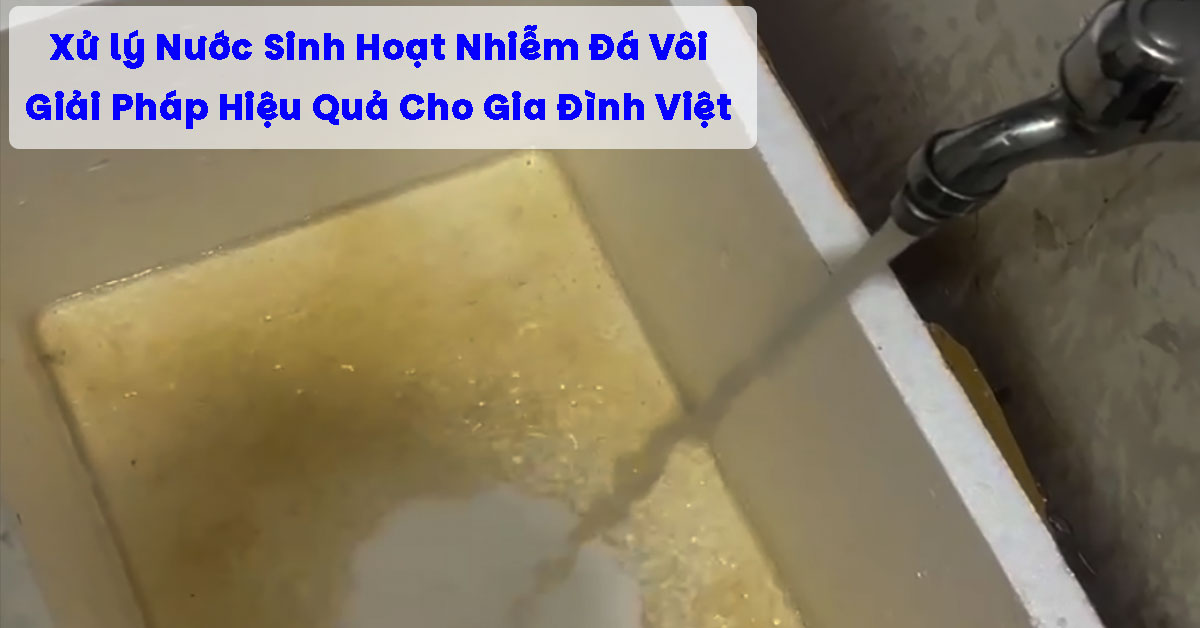 Xử lý Nước Sinh Hoạt Nhiễm Đá Vôi: Giải Pháp Hiệu Quả Cho Gia Đình Việt
