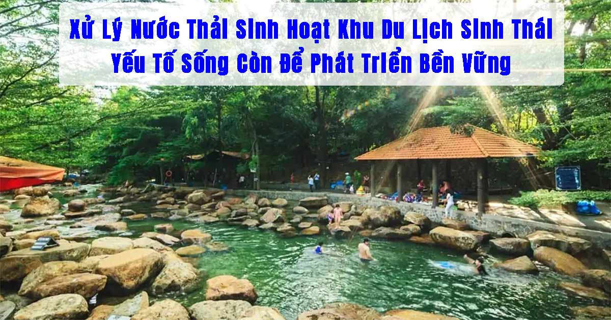 Xử Lý Nước Thải Sinh Hoạt Khu Du Lịch Sinh Thái: Yếu Tố Sống Còn Để Phát Triển Bền Vững