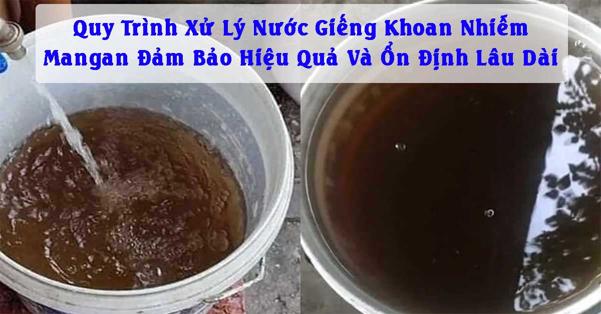 Quy Trình Xử Lý Nước Giếng Khoan Nhiễm Mangan: Đảm Bảo Hiệu Quả Và Ổn Định Lâu Dài