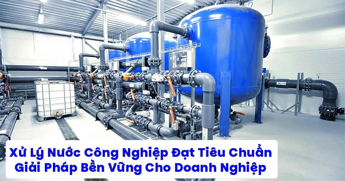 Xử Lý Nước Công Nghiệp Đạt Tiêu Chuẩn – Giải Pháp Bền Vững Cho Doanh Nghiệp