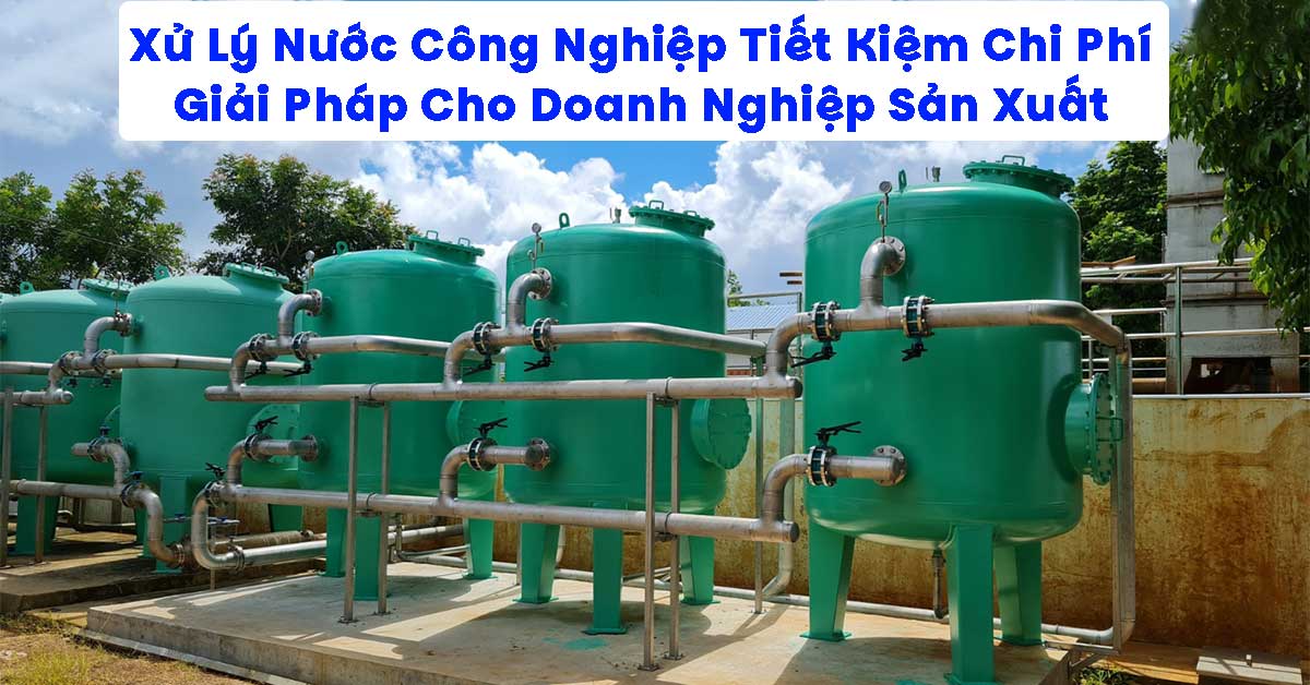 Xử Lý Nước Công Nghiệp Tiết Kiệm Chi Phí – Giải Pháp Cho Doanh Nghiệp Sản Xuất