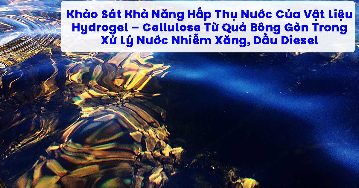 Khảo Sát Khả Năng Hấp Thụ Nước Của Vật Liệu Hydrogel – Cellulose Từ Quả Bông Gòn Trong Xử Lý Nước Nhiễm Xăng, Dầu Diesel