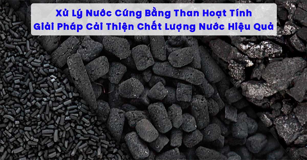 Xử Lý Nước Cứng Bằng Than Hoạt Tính – Giải Pháp Cải Thiện Chất Lượng Nước Hiệu Quả