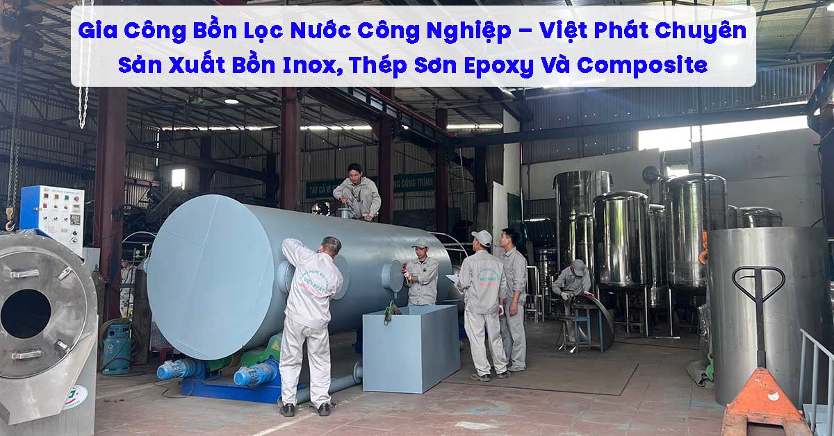 Gia Công Bồn Lọc Nước Công Nghiệp – Việt Phát Chuyên Sản Xuất Bồn Inox, Thép Sơn Epoxy Và Composite