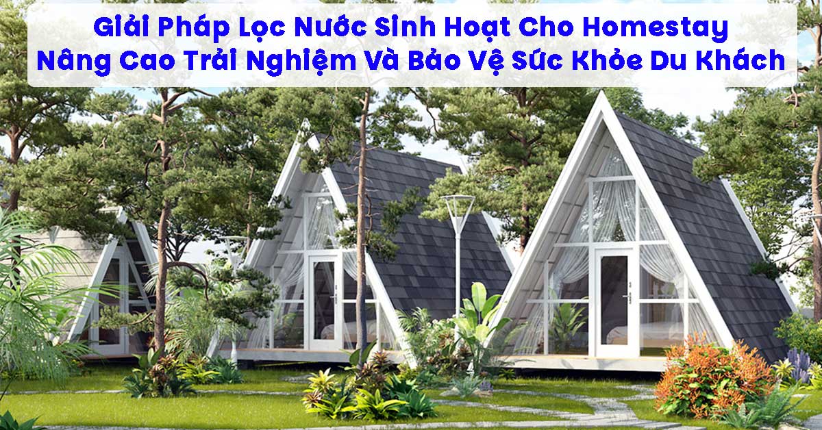 Giải Pháp Lọc Nước Sinh Hoạt Cho Homestay – Nâng Cao Trải Nghiệm Và Bảo Vệ Sức Khỏe Du Khách
