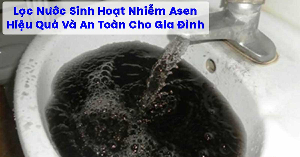 Lọc Nước Sinh Hoạt Nhiễm Asen Hiệu Quả Và An Toàn Cho Gia Đình