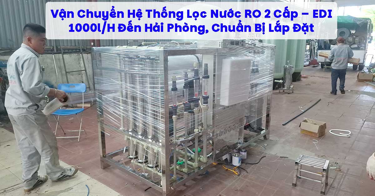 Vận Chuyển Hệ Thống Lọc Nước RO 2 Cấp – EDI 1000l/H Đến Hải Phòng, Chuẩn Bị Lắp Đặt