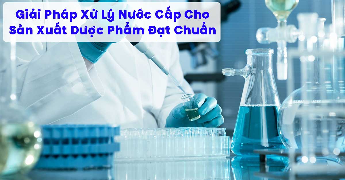 Giải Pháp Xử Lý Nước Cấp Cho Sản Xuất Dược Phẩm Đạt Chuẩn