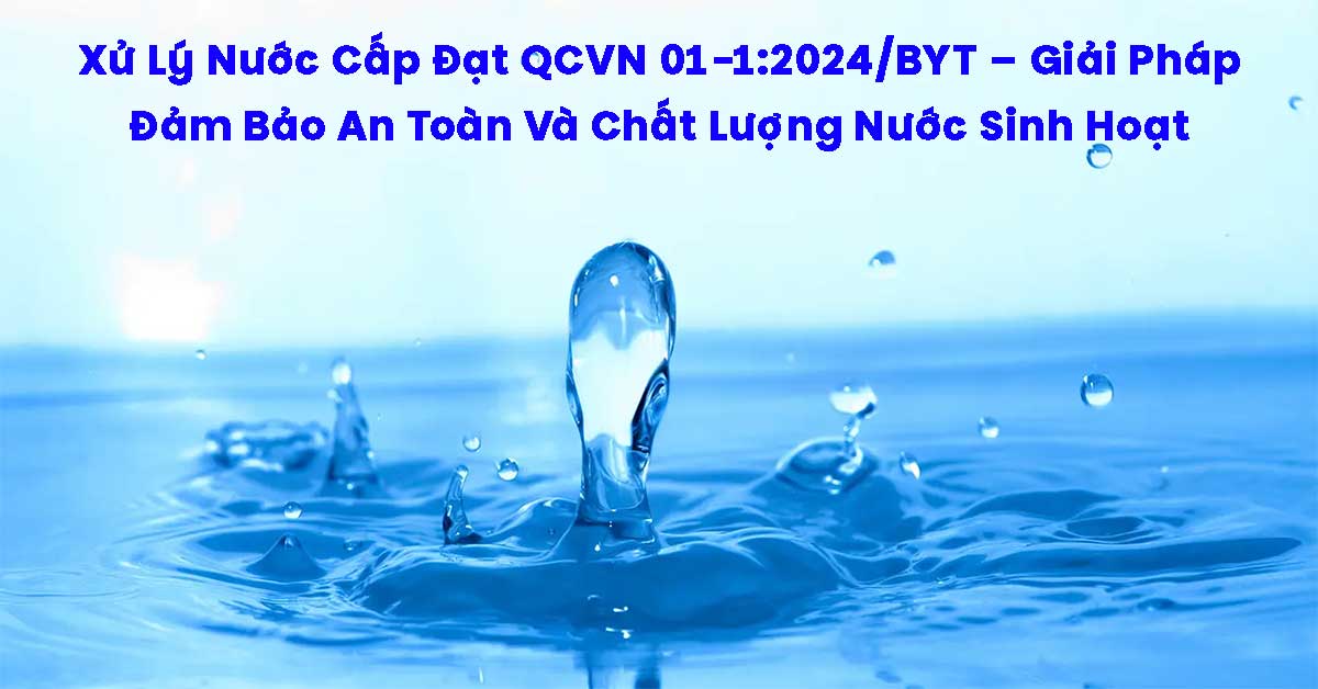Xử Lý Nước Cấp Đạt QCVN 01-1:2024/BYT – Giải Pháp Đảm Bảo An Toàn Và Chất Lượng Nước Sinh Hoạt