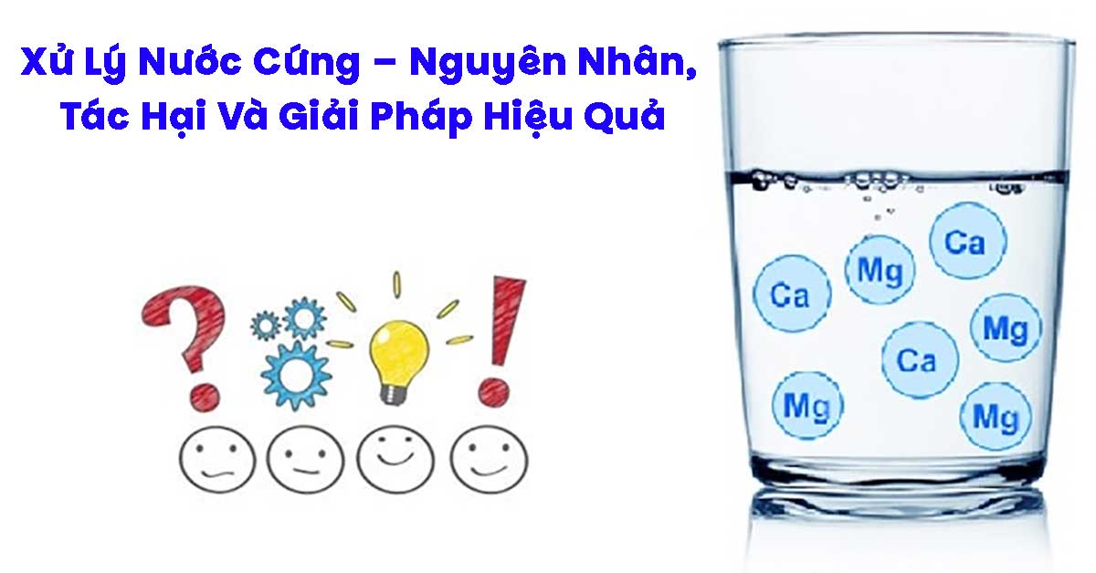 Xử Lý Nước Cứng – Nguyên Nhân, Tác Hại Và Giải Pháp Hiệu Quả