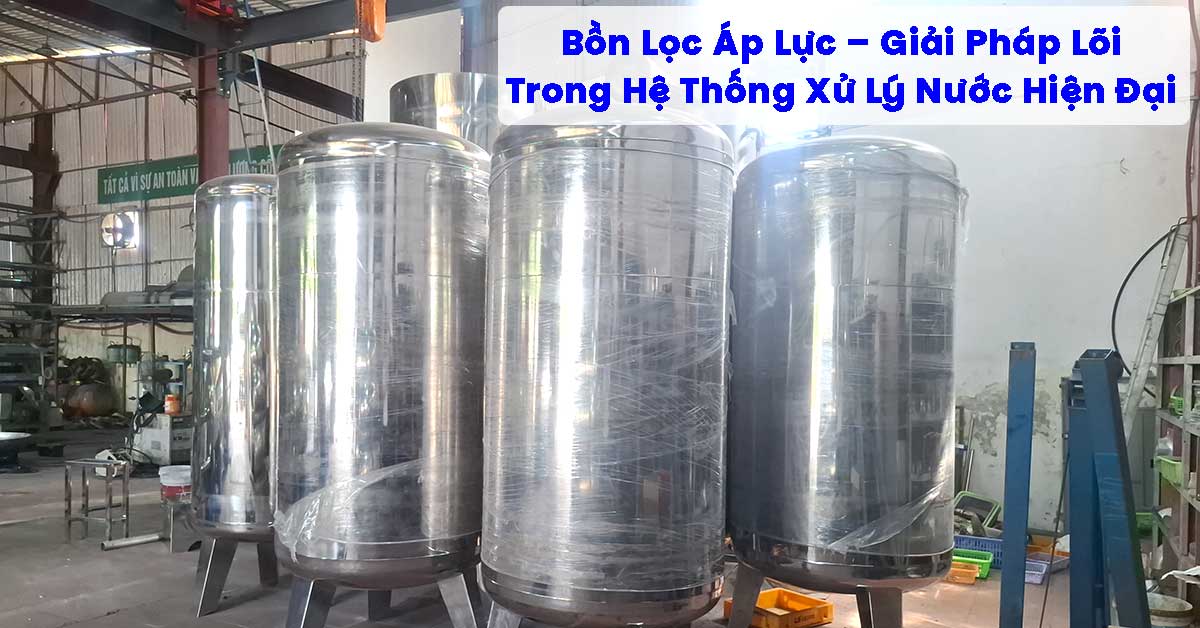 Bồn Lọc Áp Lực – Giải Pháp Lõi Trong Hệ Thống Xử Lý Nước Hiện Đại