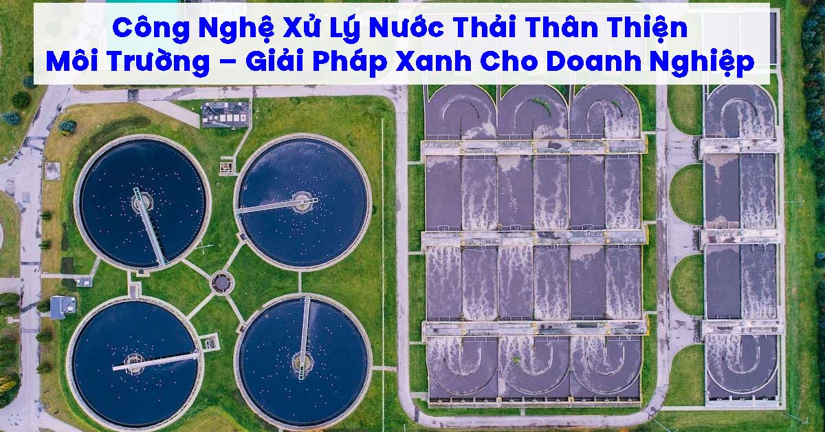 Công Nghệ Xử Lý Nước Thải Thân Thiện Môi Trường – Giải Pháp Xanh Cho Doanh Nghiệp